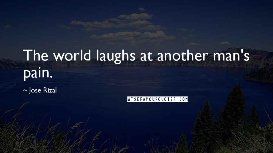 Jose Rizal quotes: The world laughs at another man's pain.
