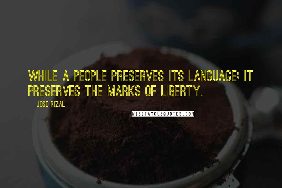 Jose Rizal quotes: While a people preserves its language; it preserves the marks of liberty.