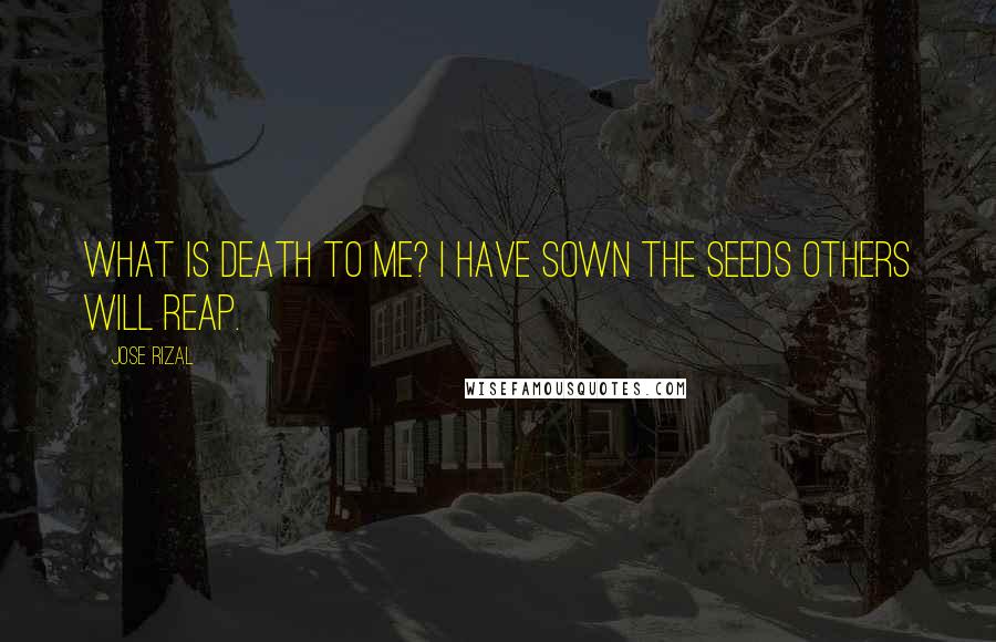 Jose Rizal quotes: What is death to me? I have sown the seeds others will reap.