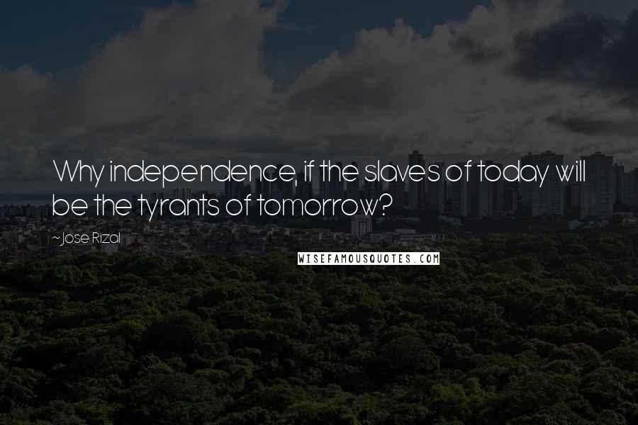 Jose Rizal quotes: Why independence, if the slaves of today will be the tyrants of tomorrow?