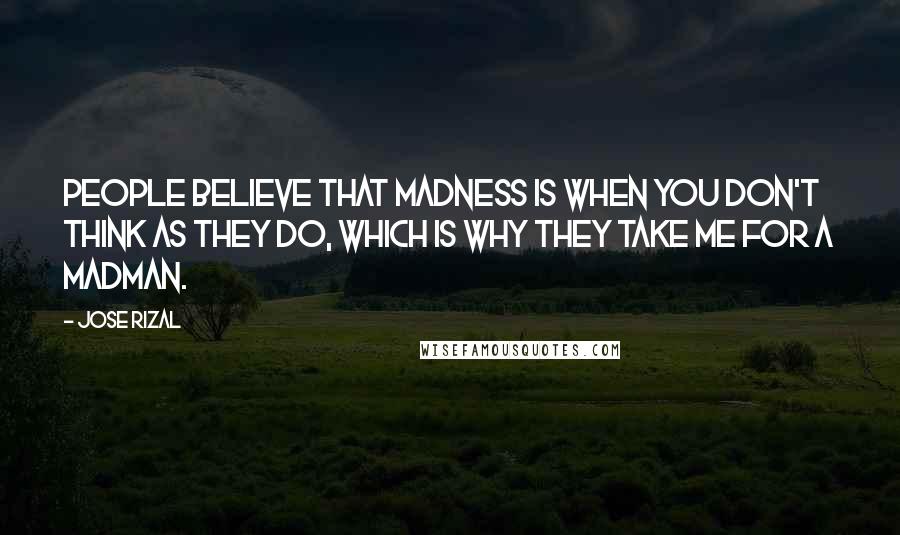 Jose Rizal quotes: People believe that madness is when you don't think as they do, which is why they take me for a madman.