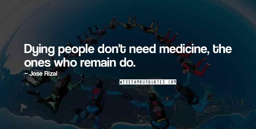 Jose Rizal quotes: Dying people don't need medicine, the ones who remain do.