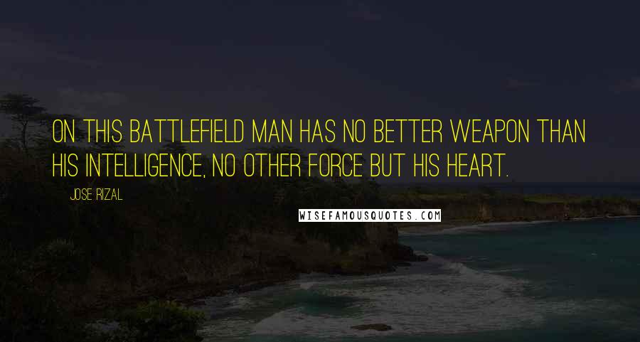 Jose Rizal quotes: On this battlefield man has no better weapon than his intelligence, no other force but his heart.