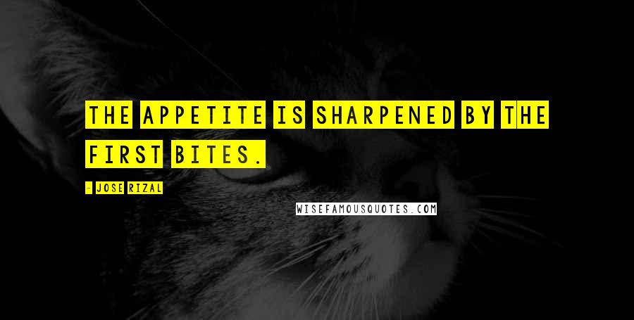 Jose Rizal quotes: The appetite is sharpened by the first bites.
