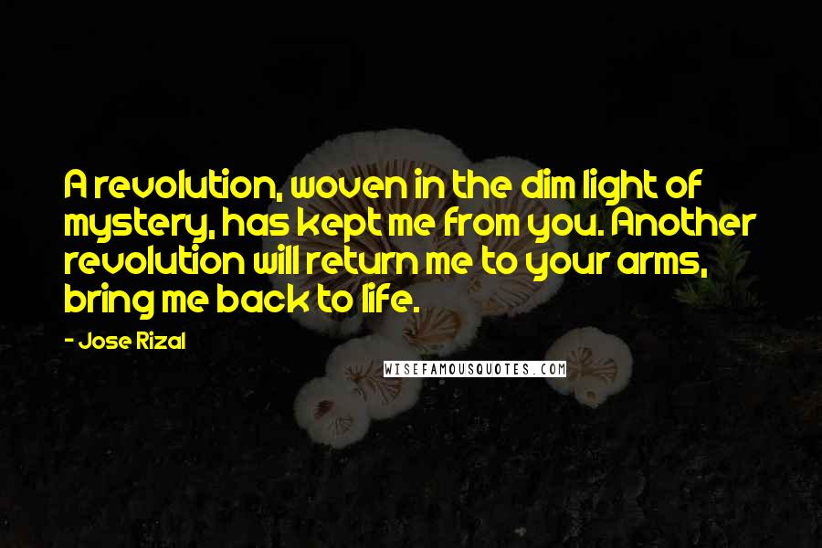 Jose Rizal quotes: A revolution, woven in the dim light of mystery, has kept me from you. Another revolution will return me to your arms, bring me back to life.