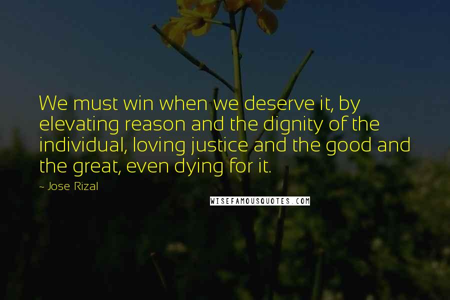 Jose Rizal quotes: We must win when we deserve it, by elevating reason and the dignity of the individual, loving justice and the good and the great, even dying for it.