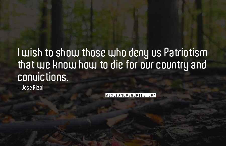 Jose Rizal quotes: I wish to show those who deny us Patriotism that we know how to die for our country and convictions.