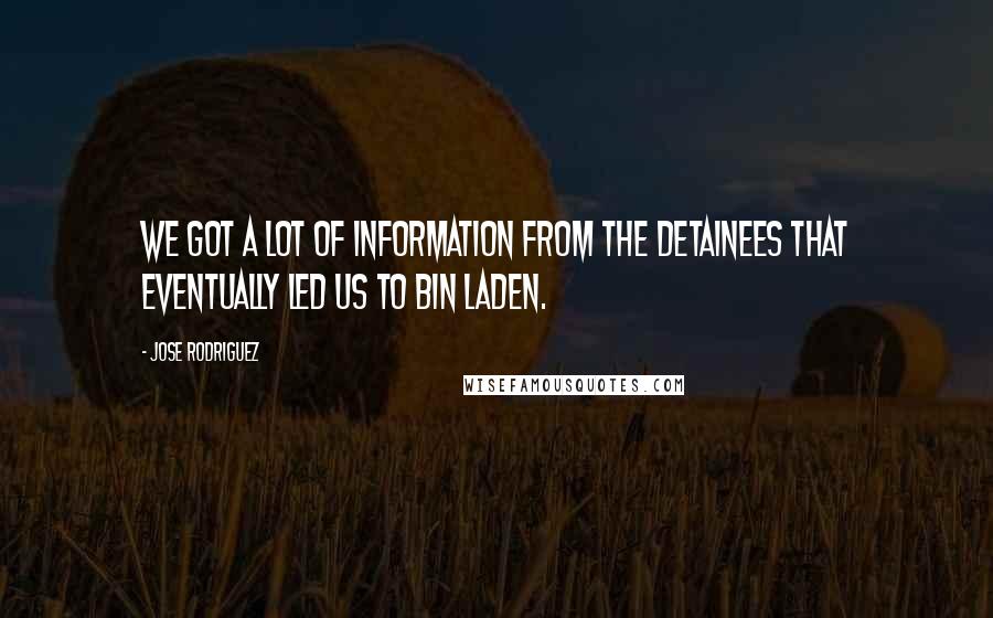Jose Rodriguez quotes: We got a lot of information from the detainees that eventually led us to bin Laden.