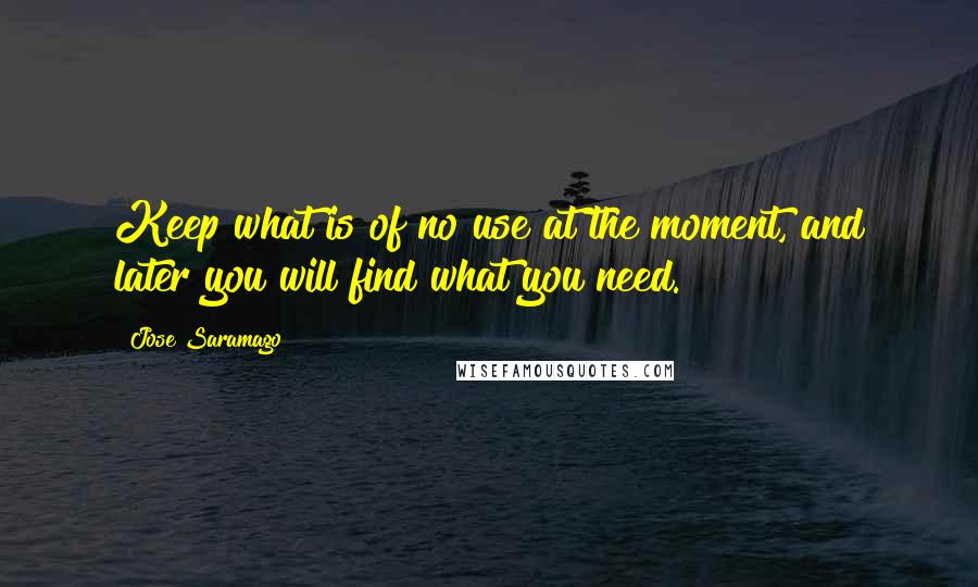 Jose Saramago quotes: Keep what is of no use at the moment, and later you will find what you need.