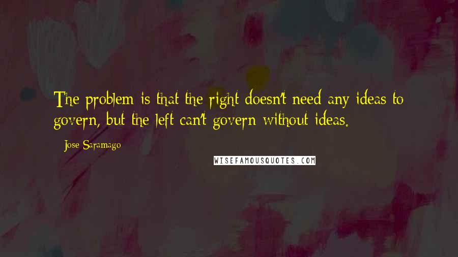 Jose Saramago quotes: The problem is that the right doesn't need any ideas to govern, but the left can't govern without ideas.