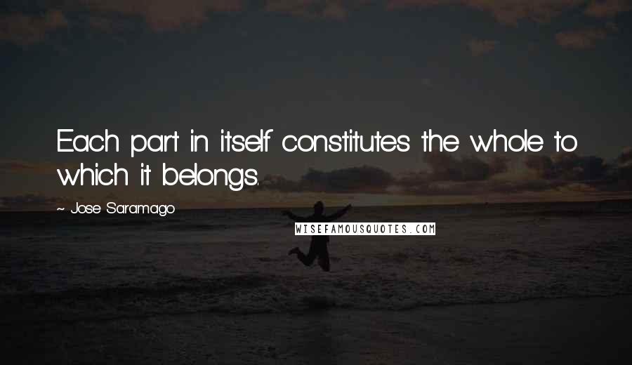 Jose Saramago quotes: Each part in itself constitutes the whole to which it belongs.
