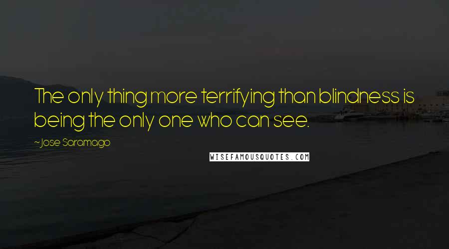 Jose Saramago quotes: The only thing more terrifying than blindness is being the only one who can see.