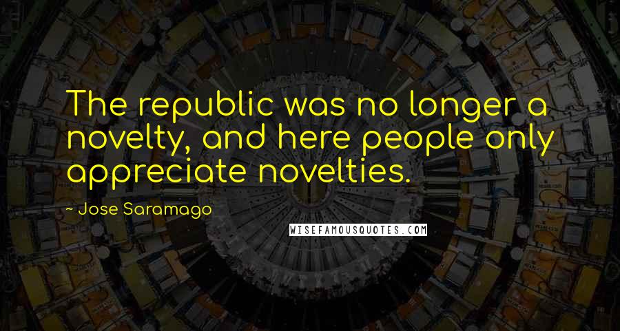 Jose Saramago quotes: The republic was no longer a novelty, and here people only appreciate novelties.