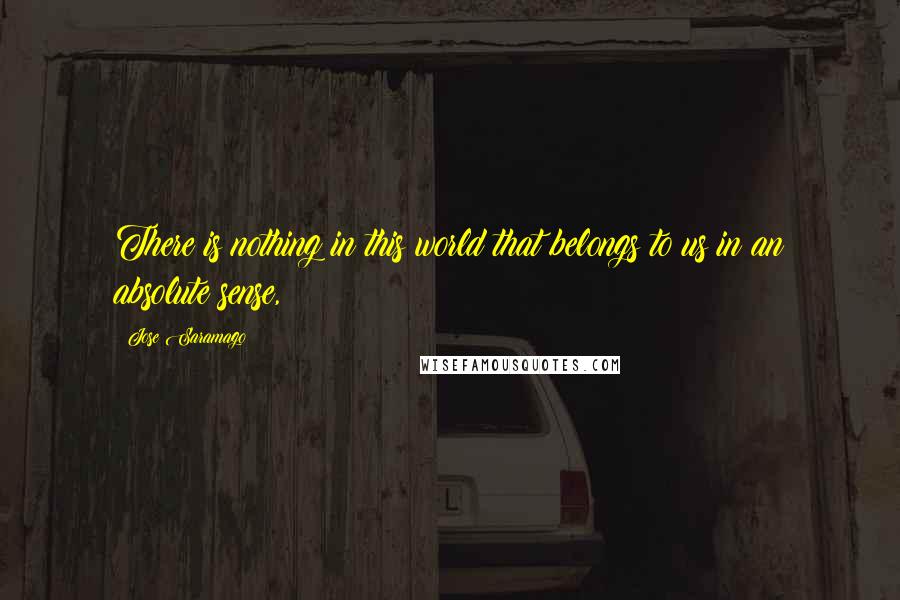 Jose Saramago quotes: There is nothing in this world that belongs to us in an absolute sense,