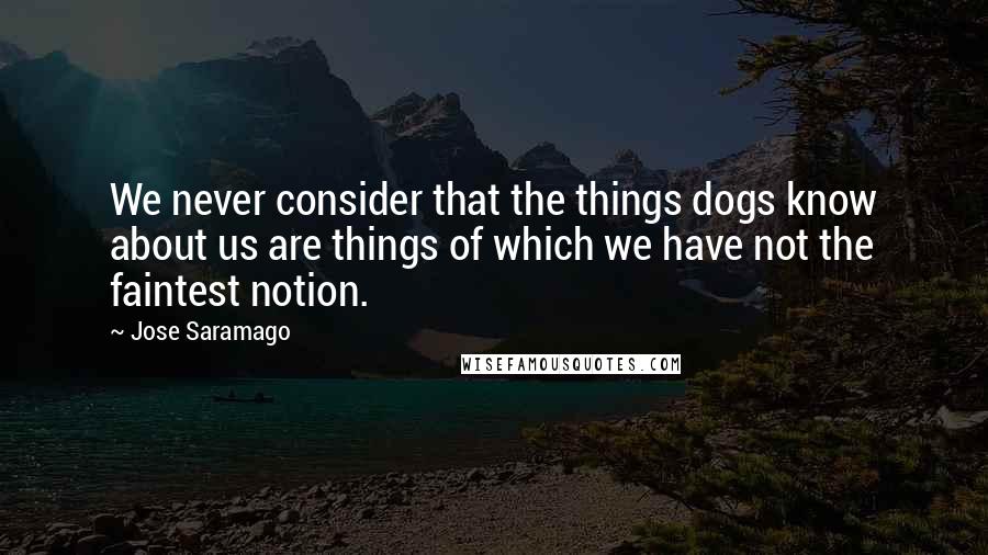 Jose Saramago quotes: We never consider that the things dogs know about us are things of which we have not the faintest notion.