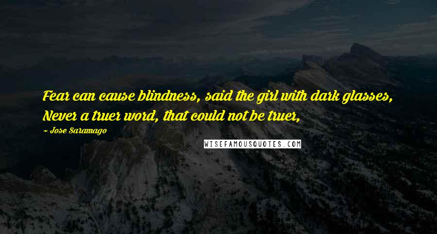 Jose Saramago quotes: Fear can cause blindness, said the girl with dark glasses, Never a truer word, that could not be truer,