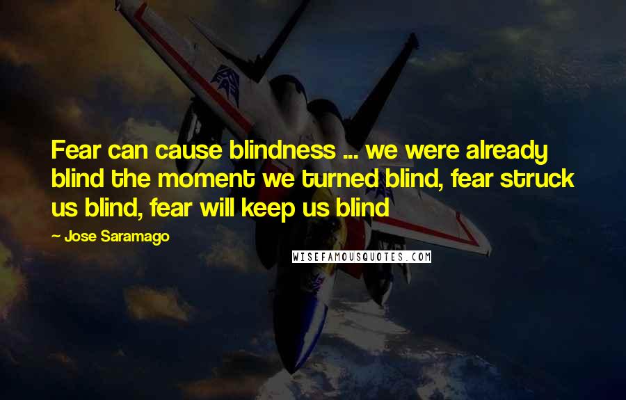 Jose Saramago quotes: Fear can cause blindness ... we were already blind the moment we turned blind, fear struck us blind, fear will keep us blind