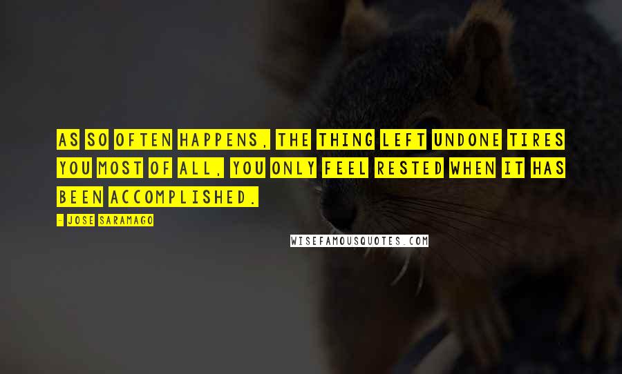 Jose Saramago quotes: As so often happens, the thing left undone tires you most of all, you only feel rested when it has been accomplished.