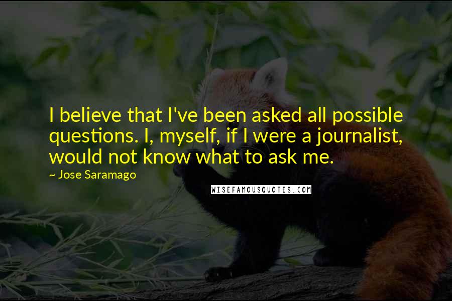 Jose Saramago quotes: I believe that I've been asked all possible questions. I, myself, if I were a journalist, would not know what to ask me.