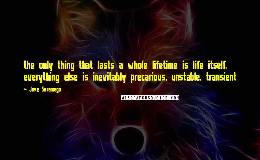 Jose Saramago quotes: the only thing that lasts a whole lifetime is life itself, everything else is inevitably precarious, unstable, transient