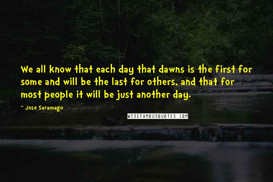 Jose Saramago quotes: We all know that each day that dawns is the first for some and will be the last for others, and that for most people it will be just another