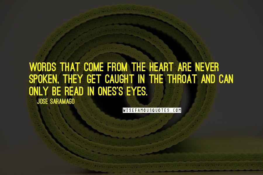 Jose Saramago quotes: Words that come from the heart are never spoken, they get caught in the throat and can only be read in ones's eyes.