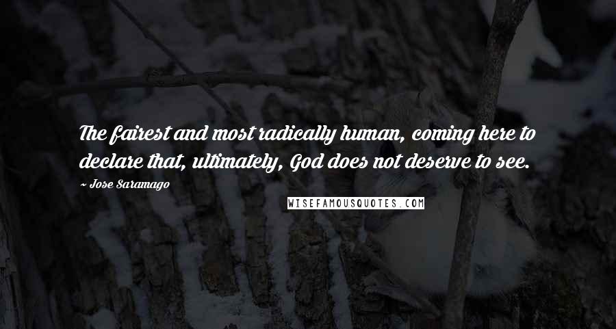 Jose Saramago quotes: The fairest and most radically human, coming here to declare that, ultimately, God does not deserve to see.