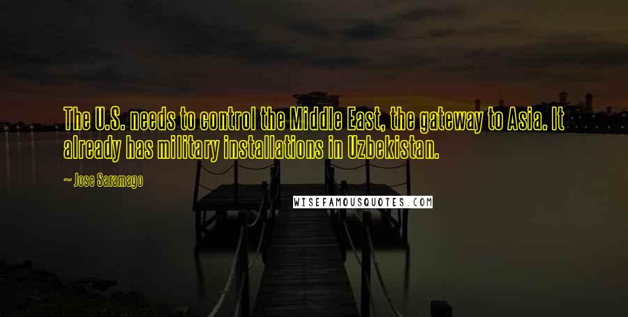 Jose Saramago quotes: The U.S. needs to control the Middle East, the gateway to Asia. It already has military installations in Uzbekistan.