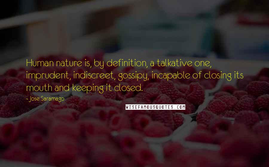 Jose Saramago quotes: Human nature is, by definition, a talkative one, imprudent, indiscreet, gossipy, incapable of closing its mouth and keeping it closed.