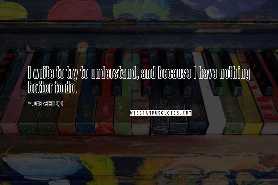 Jose Saramago quotes: I write to try to understand, and because I have nothing better to do.