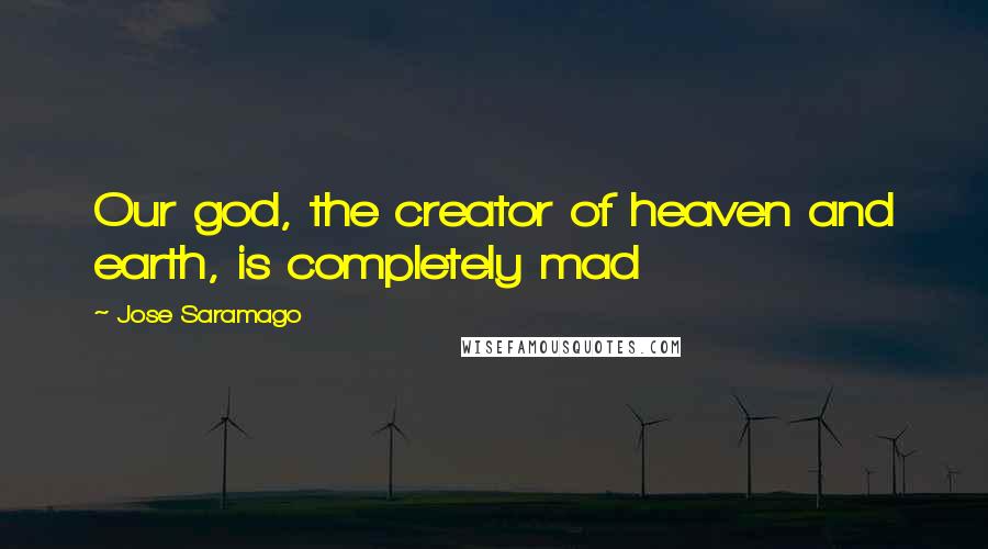 Jose Saramago quotes: Our god, the creator of heaven and earth, is completely mad