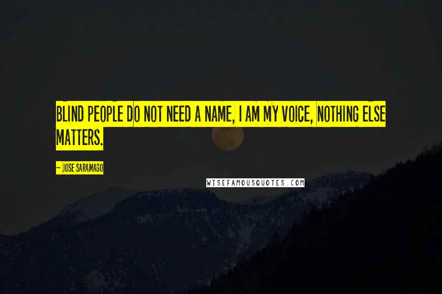 Jose Saramago quotes: Blind people do not need a name, I am my voice, nothing else matters.
