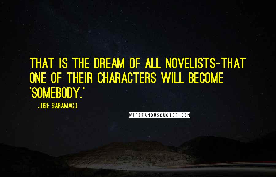Jose Saramago quotes: That is the dream of all novelists-that one of their characters will become 'somebody.'