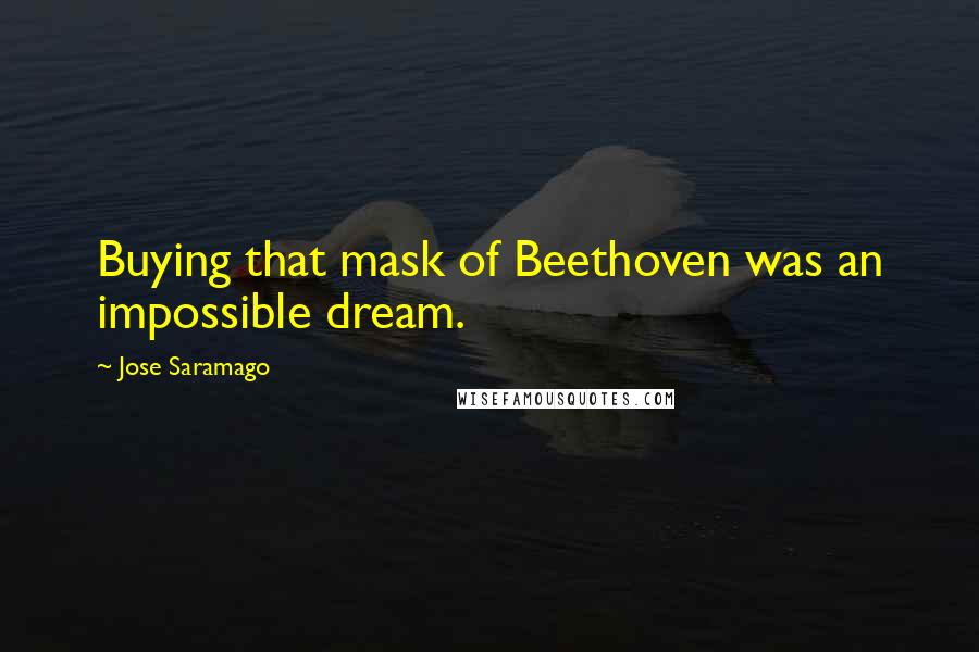 Jose Saramago quotes: Buying that mask of Beethoven was an impossible dream.