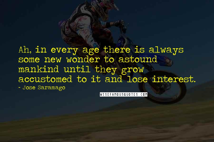 Jose Saramago quotes: Ah, in every age there is always some new wonder to astound mankind until they grow accustomed to it and lose interest.