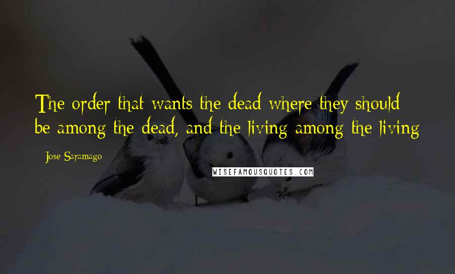 Jose Saramago quotes: The order that wants the dead where they should be among the dead, and the living among the living