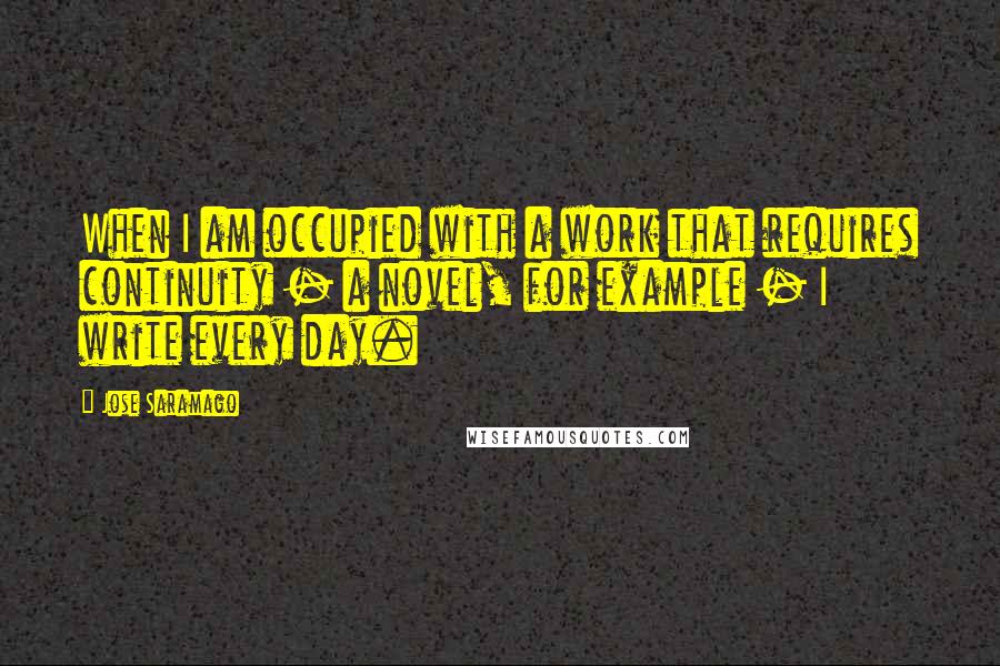 Jose Saramago quotes: When I am occupied with a work that requires continuity - a novel, for example - I write every day.