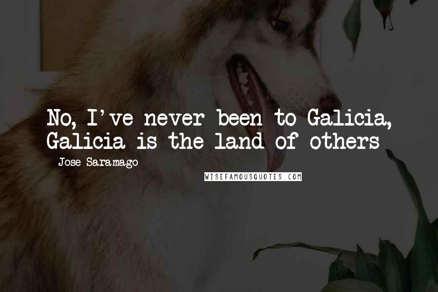 Jose Saramago quotes: No, I've never been to Galicia, Galicia is the land of others