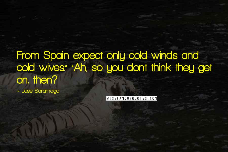 Jose Saramago quotes: From Spain expect only cold winds and cold wives.'" "Ah, so you don't think they get on, then?
