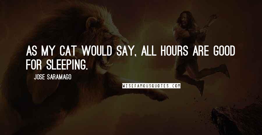Jose Saramago quotes: As my cat would say, all hours are good for sleeping.