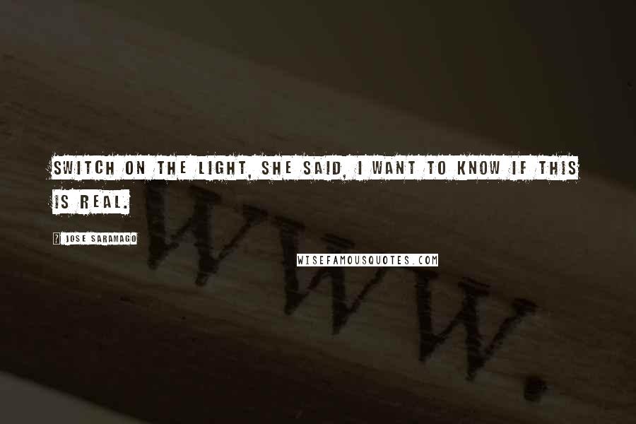 Jose Saramago quotes: Switch on the light, she said, I want to know if this is real.