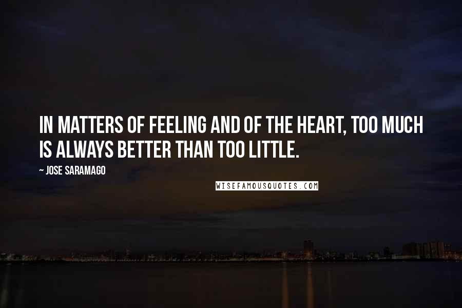 Jose Saramago quotes: In matters of feeling and of the heart, too much is always better than too little.