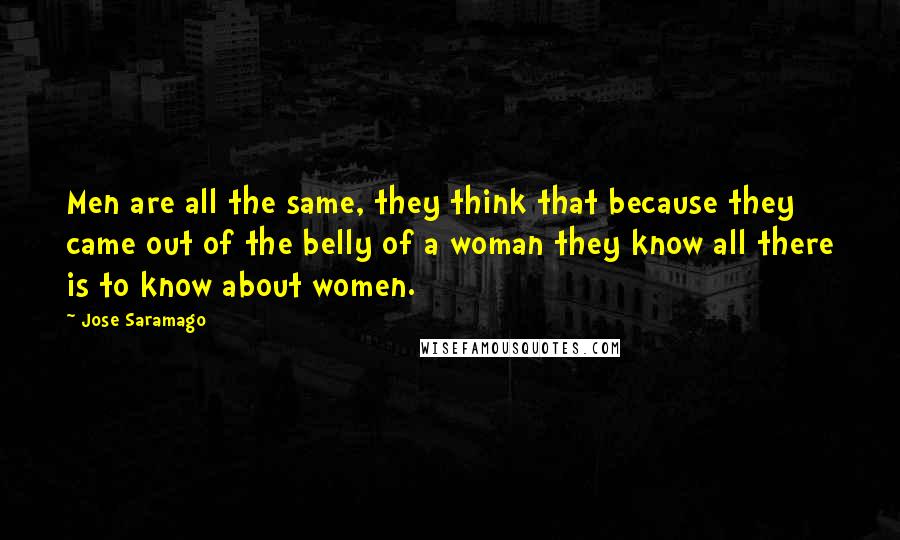 Jose Saramago quotes: Men are all the same, they think that because they came out of the belly of a woman they know all there is to know about women.