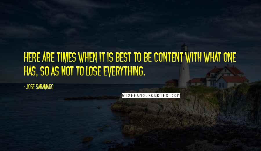 Jose Saramago quotes: Here are times when it is best to be content with what one has, so as not to lose everything.