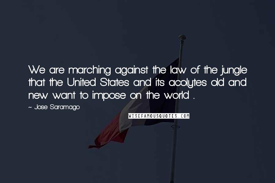 Jose Saramago quotes: We are marching against the law of the jungle that the United States and its acolytes old and new want to impose on the world ...