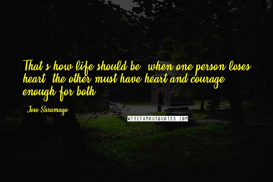 Jose Saramago quotes: That's how life should be, when one person loses heart, the other must have heart and courage enough for both.