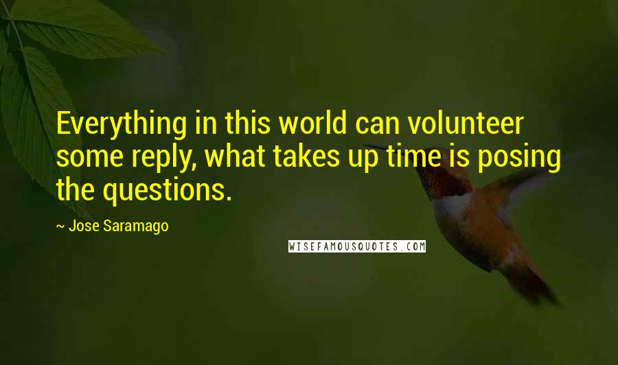 Jose Saramago quotes: Everything in this world can volunteer some reply, what takes up time is posing the questions.