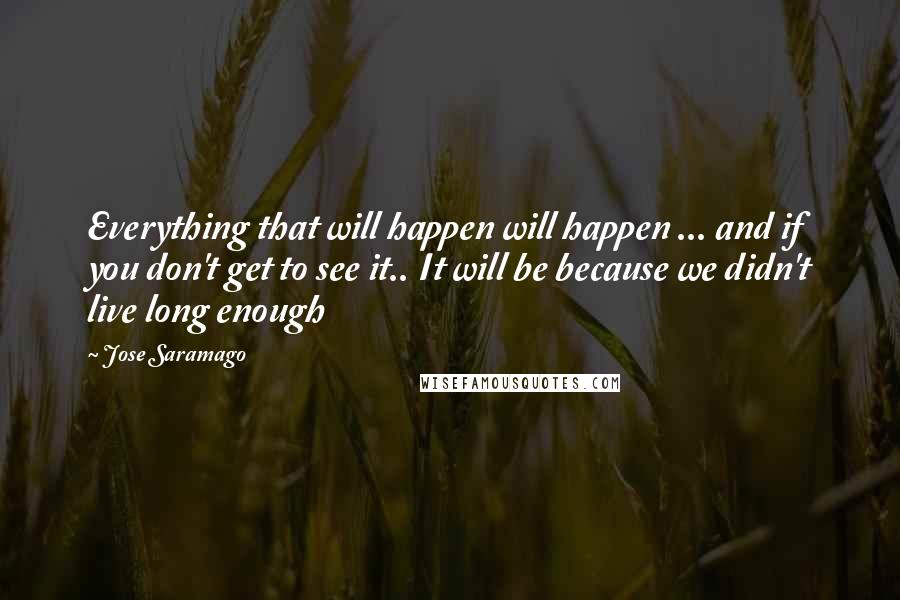 Jose Saramago quotes: Everything that will happen will happen ... and if you don't get to see it.. It will be because we didn't live long enough