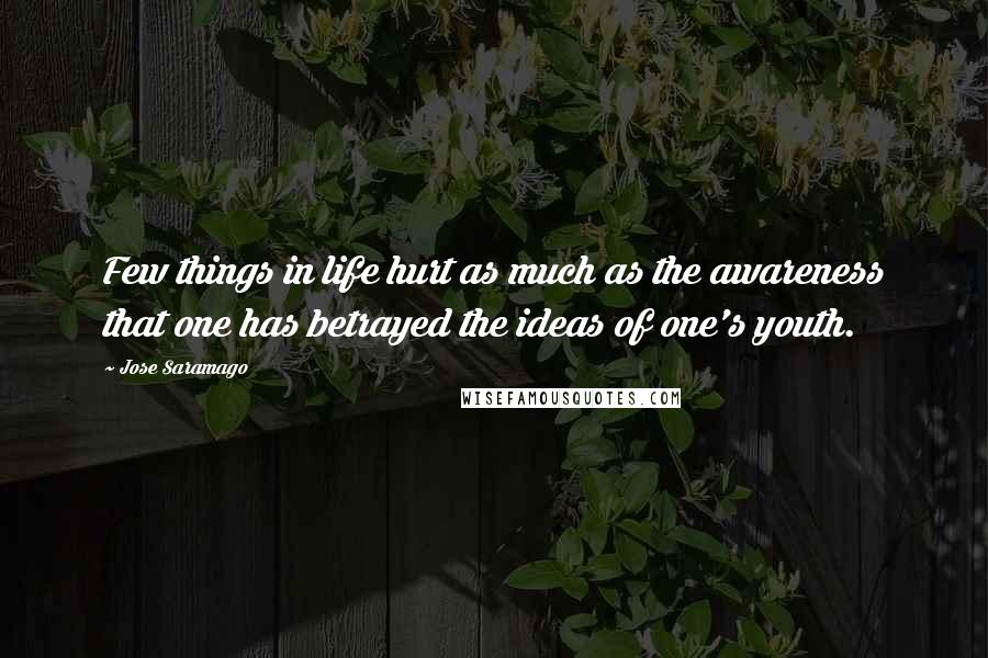 Jose Saramago quotes: Few things in life hurt as much as the awareness that one has betrayed the ideas of one's youth.