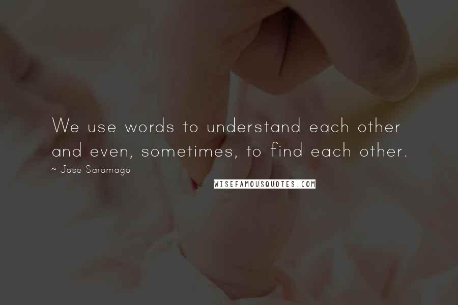 Jose Saramago quotes: We use words to understand each other and even, sometimes, to find each other.